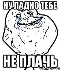 ну ладно тебе не плачь, Мем Forever Alone