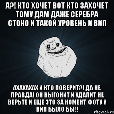 а?! кто хочет вот кто захочет тому дам даже серебра стоко и такой уровень и вип ахахахах и кто поверит?! да не правда! он выгонит и удалит не верьте и еще это за комент фоту и вип было бы!!, Мем Forever Alone