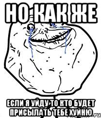 но как же если я уйду то кто будет присылать тебе хуйню, Мем Forever Alone