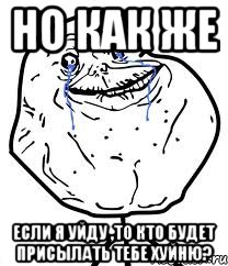 но как же если я уйду ,то кто будет присылать тебе хуйню?, Мем Forever Alone