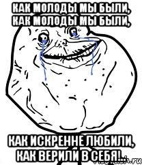 как молоды мы были, как молоды мы были, как искренне любили, как верили в себя!.., Мем Forever Alone