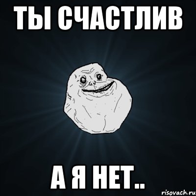 ты счастлив а я нет..