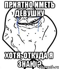 приятно иметь девушку хотя, откуда я знаю ?, Мем Forever Alone