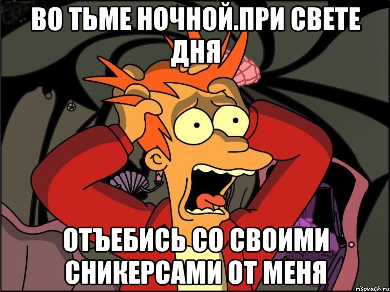 во тьме ночной.при свете дня отъебись со своими сникерсами от меня, Мем Фрай в панике