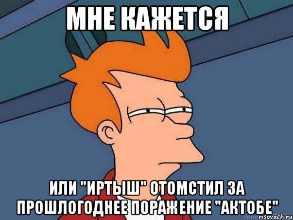 мне кажется или "иртыш" отомстил за прошлогоднее поражение "актобе", Мем  Фрай (мне кажется или)