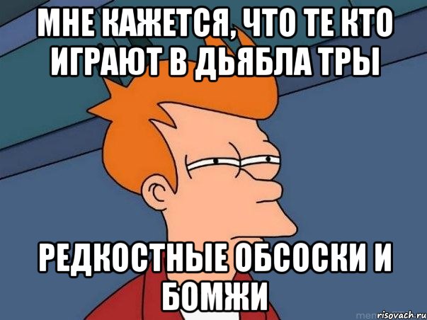 мне кажется, что те кто играют в дьябла тры редкостные обсоски и бомжи, Мем  Фрай (мне кажется или)