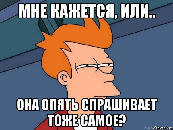 мне кажется, или.. она опять спрашивает тоже самое?, Мем  Фрай (мне кажется или)