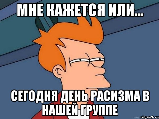 мне кажется или... сегодня день расизма в нашей группе, Мем  Фрай (мне кажется или)