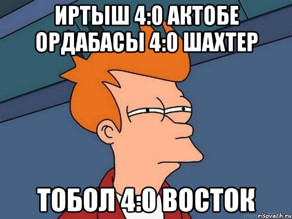 иртыш 4:0 актобе ордабасы 4:0 шахтер тобол 4:0 восток, Мем  Фрай (мне кажется или)