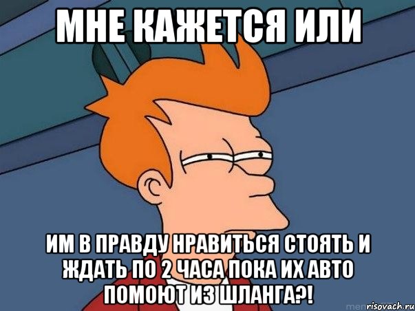 мне кажется или им в правду нравиться стоять и ждать по 2 часа пока их авто помоют из шланга?!, Мем  Фрай (мне кажется или)