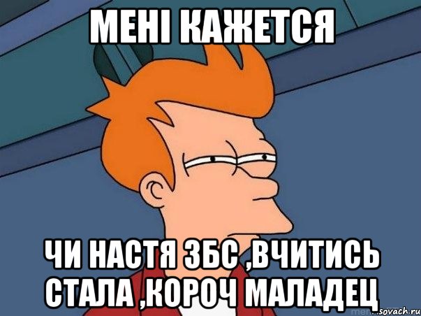 мені кажется чи настя збс ,вчитись стала ,короч маладец, Мем  Фрай (мне кажется или)