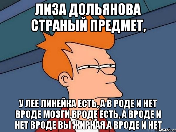 лиза дольянова страный предмет, у лее линейка есть, а в роде и нет вроде мозги вроде есть, а вроде и нет вроде вы жирная,а вроде и нет, Мем  Фрай (мне кажется или)