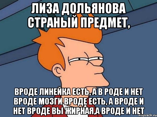 лиза дольянова страный предмет, вроде линейка есть, а в роде и нет вроде мозги вроде есть, а вроде и нет вроде вы жирная,а вроде и нет, Мем  Фрай (мне кажется или)