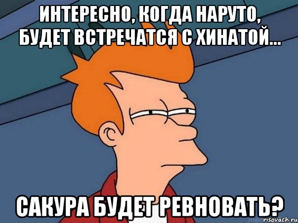 интересно, когда наруто, будет встречатся с хинатой... сакура будет ревновать?, Мем  Фрай (мне кажется или)