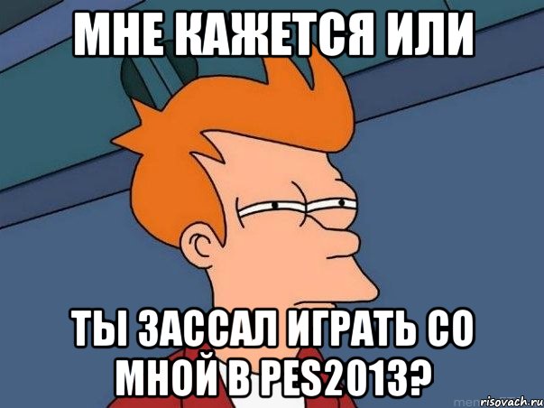 мне кажется или ты зассал играть со мной в pes2013?, Мем  Фрай (мне кажется или)