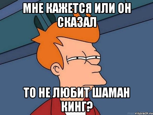 мне кажется или он сказал то не любит шаман кинг?, Мем  Фрай (мне кажется или)