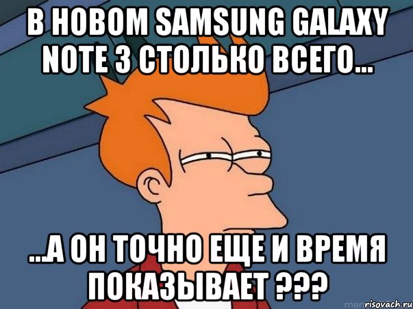 в новом samsung galaxy note 3 столько всего... ...а он точно еще и время показывает ???, Мем  Фрай (мне кажется или)