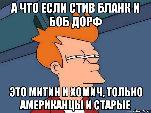 а что если стив бланк и боб дорф это митин и хомич, только американцы и старые, Мем  Фрай (мне кажется или)