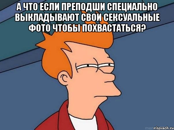 а что если преподши специально выкладывают свои сексуальные фото чтобы похвастаться? , Мем  Фрай (мне кажется или)