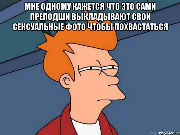 мне одному кажется что это сами преподши выкладывают свои сексуальные фото чтобы похвастаться , Мем  Фрай (мне кажется или)