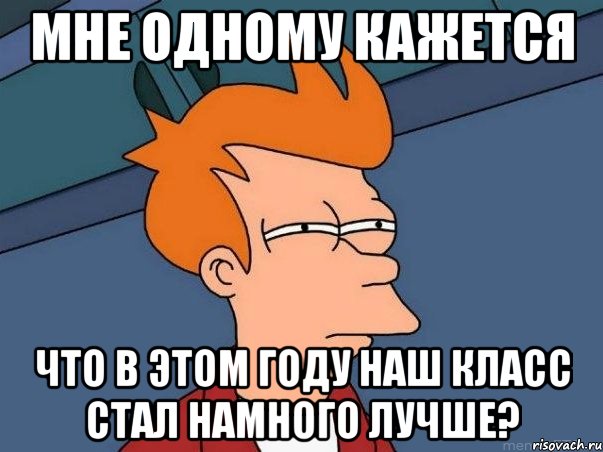 мне одному кажется что в этом году наш класс стал намного лучше?, Мем  Фрай (мне кажется или)