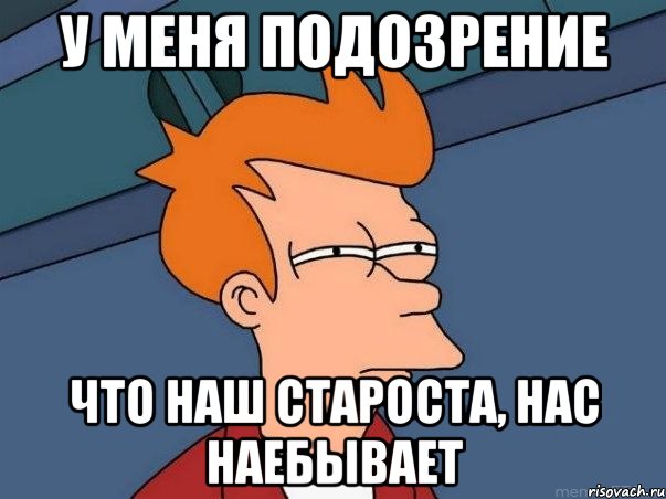 у меня подозрение что наш староста, нас наебывает, Мем  Фрай (мне кажется или)