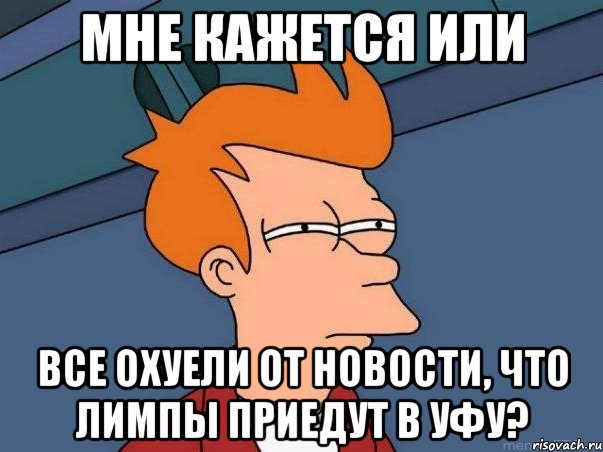 мне кажется или все охуели от новости, что лимпы приедут в уфу?, Мем  Фрай (мне кажется или)