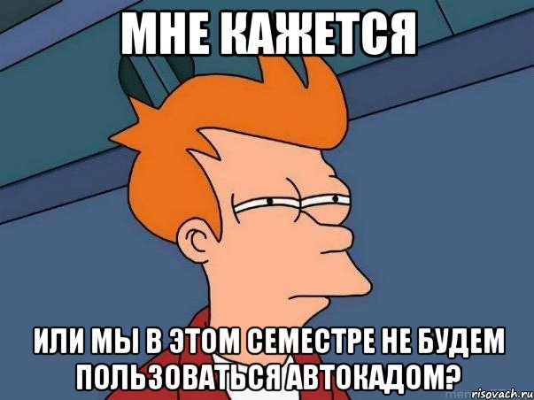 мне кажется или мы в этом семестре не будем пользоваться автокадом?, Мем  Фрай (мне кажется или)