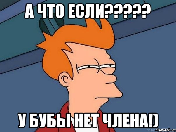 а что если??? у бубы нет члена!), Мем  Фрай (мне кажется или)