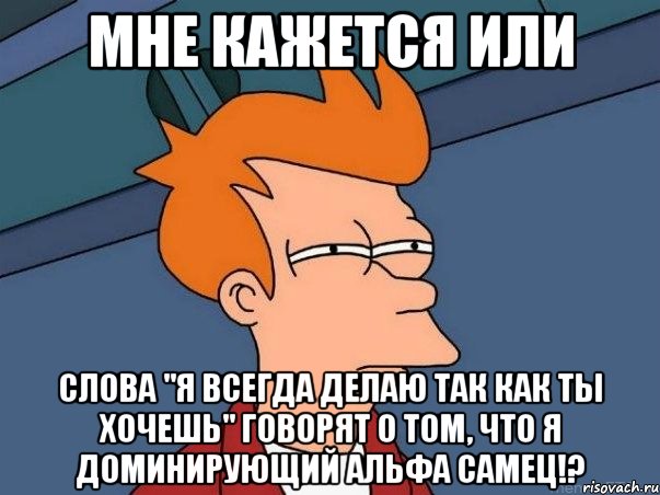 мне кажется или слова "я всегда делаю так как ты хочешь" говорят о том, что я доминирующий альфа самец!?, Мем  Фрай (мне кажется или)