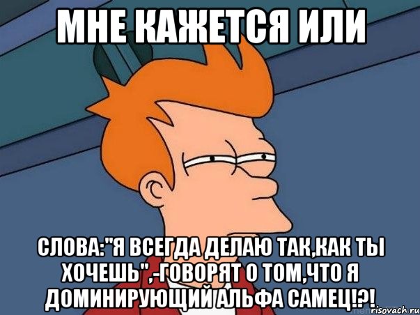 мне кажется или слова:"я всегда делаю так,как ты хочешь",-говорят о том,что я доминирующий альфа самец!?!, Мем  Фрай (мне кажется или)