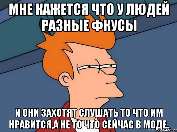 мне кажется что у людей разные фкусы и они захотят слушать то что им нравится,а не то что сейчас в моде., Мем  Фрай (мне кажется или)