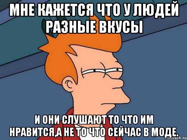 мне кажется что у людей разные вкусы и они слушают то что им нравится,а не то что сейчас в моде., Мем  Фрай (мне кажется или)