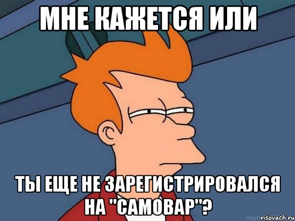 мне кажется или ты еще не зарегистрировался на "самовар"?, Мем  Фрай (мне кажется или)