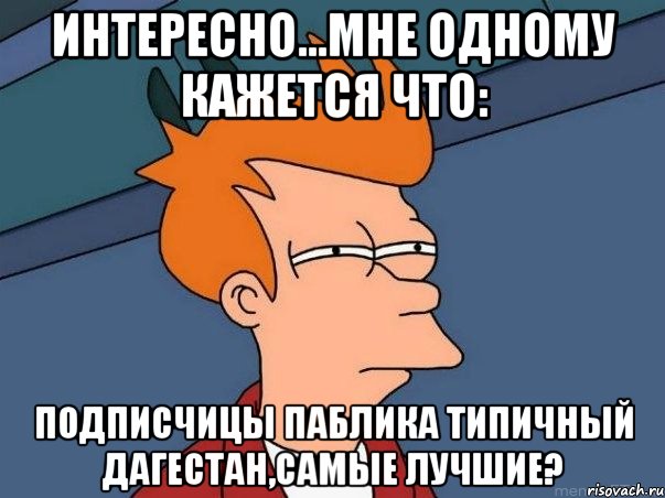 интересно...мне одному кажется что: подписчицы паблика типичный дагестан,самые лучшие?, Мем  Фрай (мне кажется или)