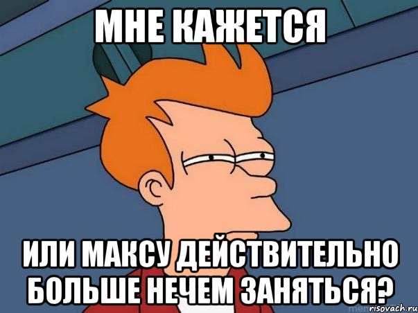 мне кажется или максу действительно больше нечем заняться?, Мем  Фрай (мне кажется или)