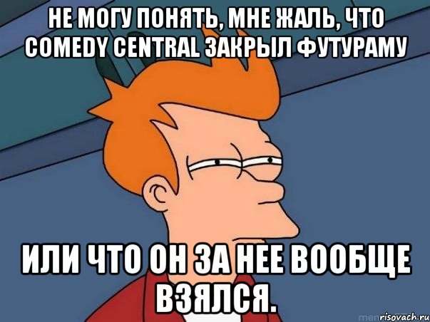 не могу понять, мне жаль, что comedy central закрыл футураму или что он за нее вообще взялся., Мем  Фрай (мне кажется или)