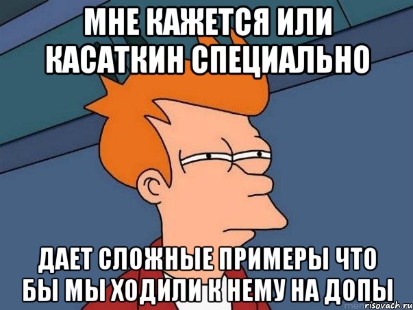 мне кажется или касаткин специально дает сложные примеры что бы мы ходили к нему на допы, Мем  Фрай (мне кажется или)