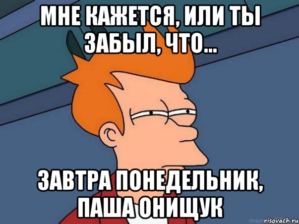 мне кажется, или ты забыл, что... завтра понедельник, паша онищук, Мем  Фрай (мне кажется или)