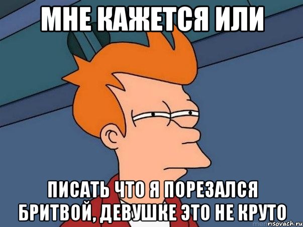 мне кажется или писать что я порезался бритвой, девушке это не круто, Мем  Фрай (мне кажется или)