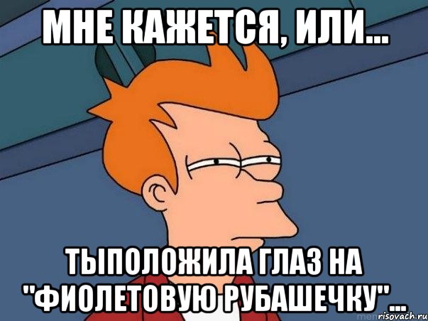 мне кажется, или... тыположила глаз на "фиолетовую рубашечку"..., Мем  Фрай (мне кажется или)