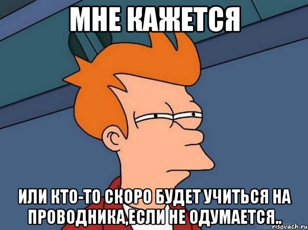 мне кажется или кто-то скоро будет учиться на проводника,если не одумается.., Мем  Фрай (мне кажется или)