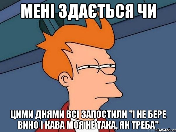 мені здається чи цими днями всі запостили "і не бере вино і кава моя не така, як треба", Мем  Фрай (мне кажется или)