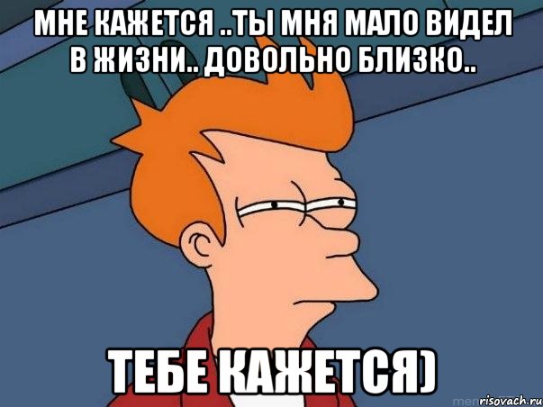 мне кажется ..ты мня мало видел в жизни.. довольно близко.. тебе кажется), Мем  Фрай (мне кажется или)