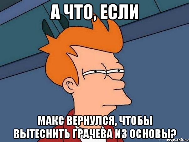 а что, если макс вернулся, чтобы вытеснить грачева из основы?, Мем  Фрай (мне кажется или)