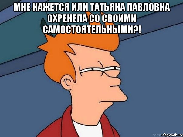 мне кажется или татьяна павловна охренела со своими самостоятельными?! , Мем  Фрай (мне кажется или)