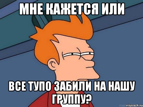 мне кажется или все тупо забили на нашу группу?, Мем  Фрай (мне кажется или)