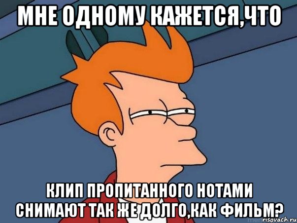 мне одному кажется,что клип пропитанного нотами снимают так же долго,как фильм?, Мем  Фрай (мне кажется или)