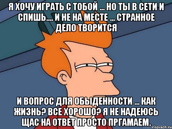 я хочу играть с тобой ... но ты в сети и спишь.... и не на месте ... странное дело творится и вопрос для обыденности ... как жизнь? все хорошо? я не надеюсь щас на ответ просто пргамаем., Мем  Фрай (мне кажется или)