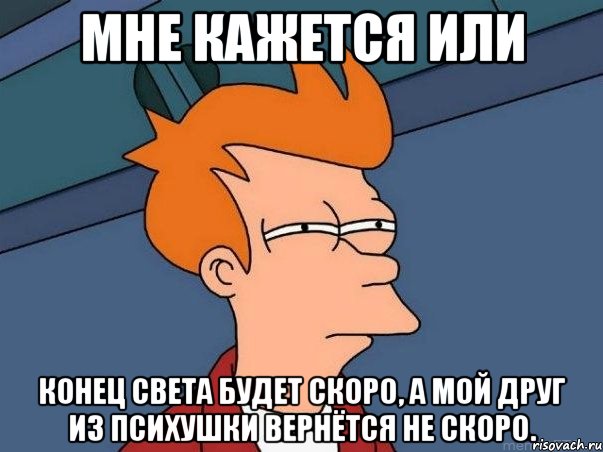 мне кажется или конец света будет скоро, а мой друг из психушки вернётся не скоро., Мем  Фрай (мне кажется или)